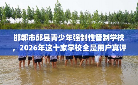 邯郸市邱县青少年强制性管制学校，2026年这十家学校全是用户真评!
