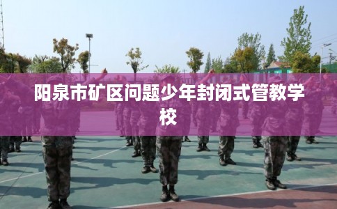 阳泉市矿区问题少年封闭式管教学校