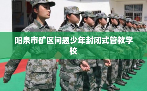 阳泉市矿区问题少年封闭式管教学校