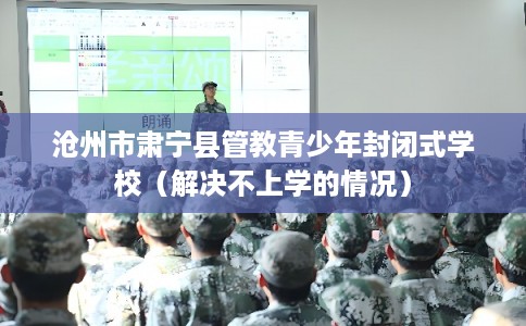 沧州市肃宁县管教青少年封闭式学校（解决不上学的情况）