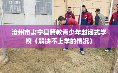 沧州市肃宁县管教青少年封闭式学校（解决不上学的情况）