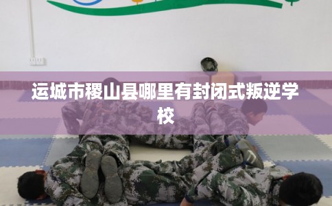 运城市稷山县哪里有封闭式叛逆学校