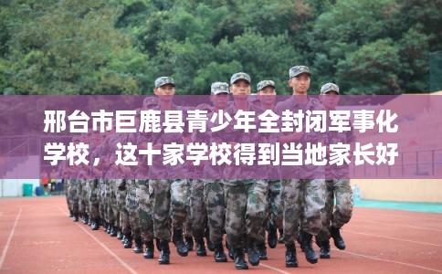 邢台市巨鹿县青少年全封闭军事化学校,这十家学校得到当地家长好评! 邢台市巨鹿县青少年全封闭军事化学校,这十家学校得到当地家长好评!
