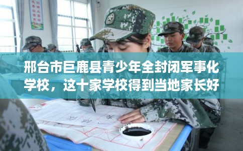 邢台市巨鹿县青少年全封闭军事化学校,这十家学校得到当地家长好评! 邢台市巨鹿县青少年全封闭军事化学校,这十家学校得到当地家长好评!