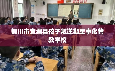 铜川市宜君县孩子叛逆期军事化管教学校 铜川市宜君县孩子叛逆期军事化管教学校