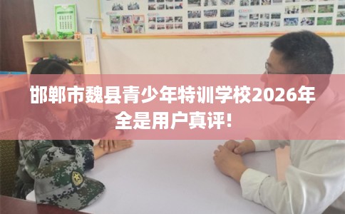 邯郸市魏县青少年特训学校2026年全是用户真评!