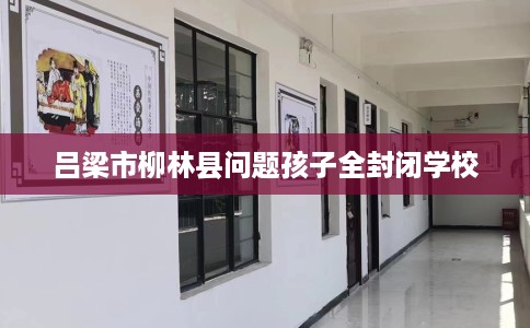 吕梁市柳林县问题孩子全封闭学校