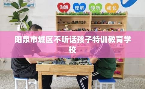 阳泉市城区不听话孩子特训教育学校