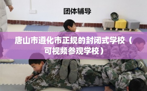 唐山市遵化市正规的封闭式学校(可视频参观学校) 唐山市遵化市正规的封闭式学校(可视频参观学校)