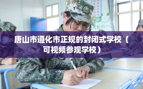唐山市遵化市正规的封闭式学校(可视频参观学校) 唐山市遵化市正规的封闭式学校(可视频参观学校)