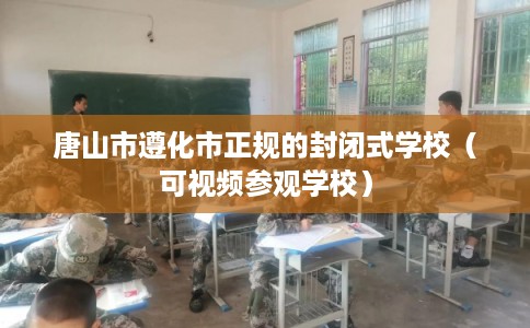 唐山市遵化市正规的封闭式学校(可视频参观学校) 唐山市遵化市正规的封闭式学校(可视频参观学校)
