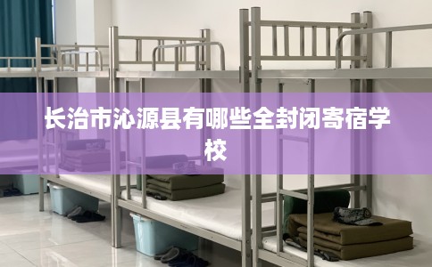 长治市沁源县有哪些全封闭寄宿学校 长治市沁源县有哪些全封闭寄宿学校