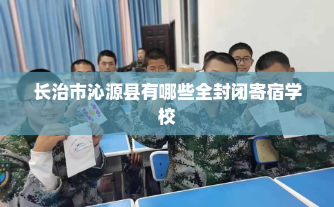 长治市沁源县有哪些全封闭寄宿学校 长治市沁源县有哪些全封闭寄宿学校