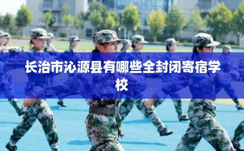 长治市沁源县有哪些全封闭寄宿学校 长治市沁源县有哪些全封闭寄宿学校
