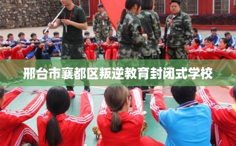 邢台市襄都区叛逆教育封闭式学校 邢台市襄都区叛逆教育封闭式学校