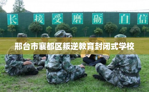 邢台市襄都区叛逆教育封闭式学校 邢台市襄都区叛逆教育封闭式学校