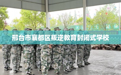 邢台市襄都区叛逆教育封闭式学校 邢台市襄都区叛逆教育封闭式学校