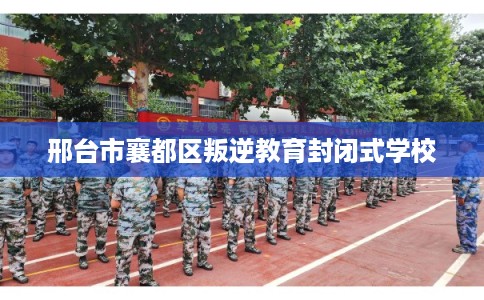 邢台市襄都区叛逆教育封闭式学校 邢台市襄都区叛逆教育封闭式学校
