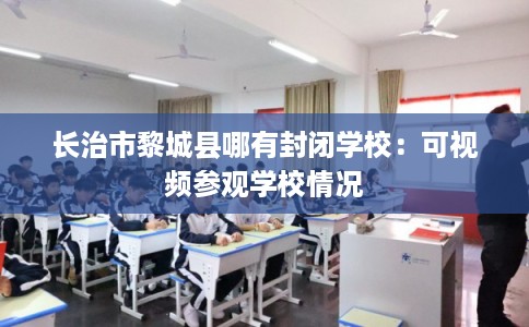 长治市黎城县哪有封闭学校：可视频参观学校情况