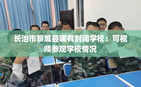 长治市黎城县哪有封闭学校：可视频参观学校情况