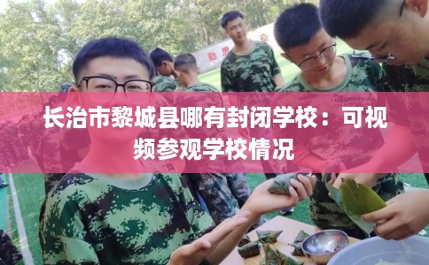 长治市黎城县哪有封闭学校：可视频参观学校情况