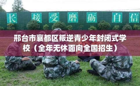邢台市襄都区叛逆青少年封闭式学校(全年无休面向全国招生) 邢台市襄都区叛逆青少年封闭式学校(全年无休面向全国招生)