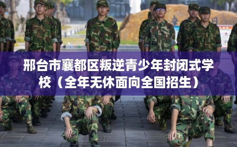 邢台市襄都区叛逆青少年封闭式学校(全年无休面向全国招生) 邢台市襄都区叛逆青少年封闭式学校(全年无休面向全国招生)