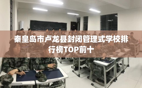 秦皇岛市卢龙县封闭管理式学校排行榜TOP前十