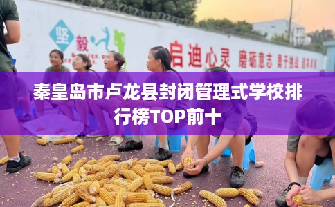 秦皇岛市卢龙县封闭管理式学校排行榜TOP前十