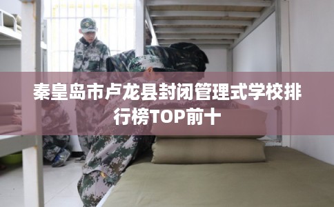 秦皇岛市卢龙县封闭管理式学校排行榜TOP前十