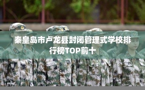 秦皇岛市卢龙县封闭管理式学校排行榜TOP前十