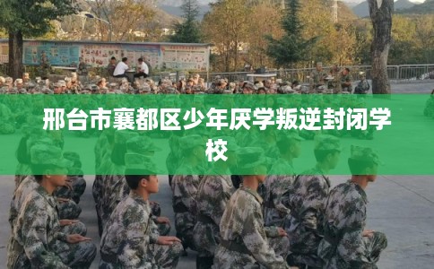 邢台市襄都区少年厌学叛逆封闭学校