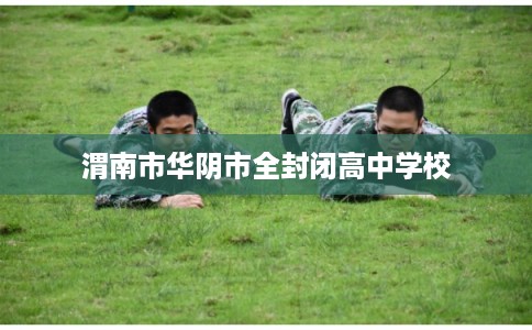 渭南市华阴市全封闭高中学校 渭南市华阴市全封闭高中学校
