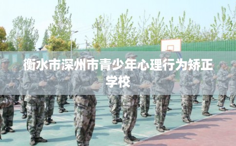 衡水市深州市青少年心理行为矫正学校