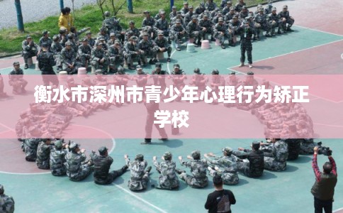衡水市深州市青少年心理行为矫正学校