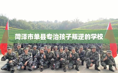 菏泽市单县专治孩子叛逆的学校 菏泽市单县专治孩子叛逆的学校