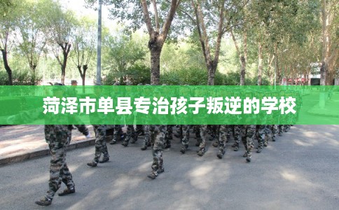 菏泽市单县专治孩子叛逆的学校 菏泽市单县专治孩子叛逆的学校