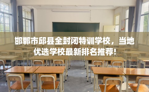 邯郸市邱县全封闭特训学校，当地优选学校最新排名推荐!