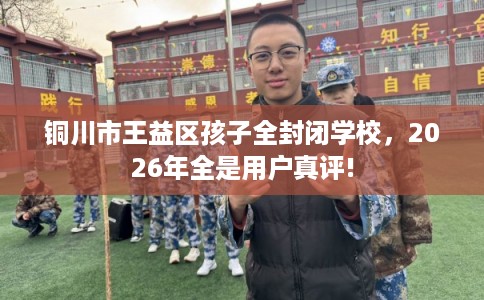 铜川市王益区孩子全封闭学校，2026年全是用户真评!