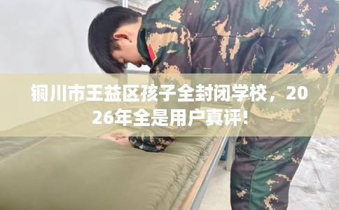 铜川市王益区孩子全封闭学校，2026年全是用户真评!