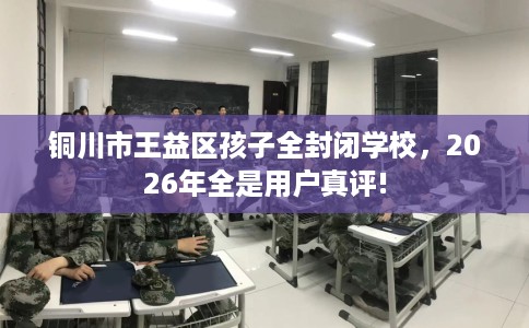 铜川市王益区孩子全封闭学校，2026年全是用户真评!