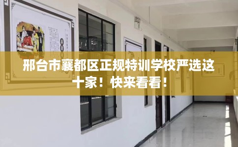 邢台市襄都区正规特训学校严选这十家！快来看看！