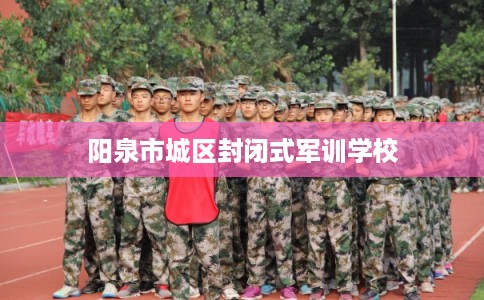 阳泉市城区封闭式军训学校 阳泉市城区封闭式军训学校