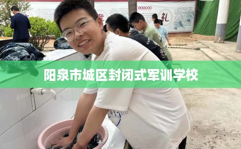 阳泉市城区封闭式军训学校 阳泉市城区封闭式军训学校