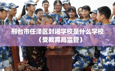 邢台市任泽区封闭学校是什么学校（受教育局监管）