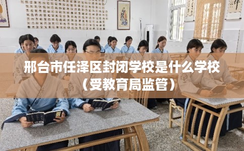 邢台市任泽区封闭学校是什么学校（受教育局监管）