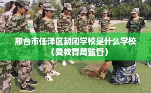 邢台市任泽区封闭学校是什么学校（受教育局监管）