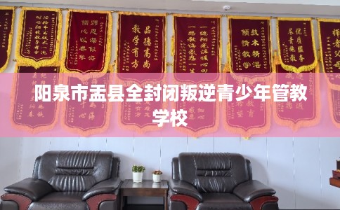 阳泉市盂县全封闭叛逆青少年管教学校 阳泉市盂县全封闭叛逆青少年管教学校
