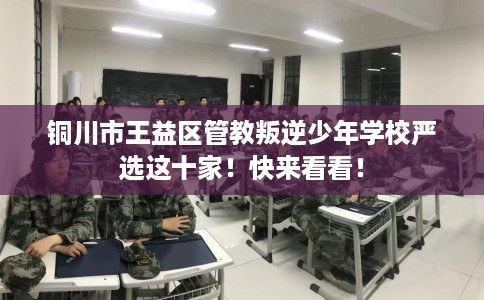 铜川市王益区管教叛逆少年学校严选这十家！快来看看！
