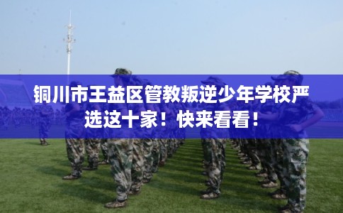 铜川市王益区管教叛逆少年学校严选这十家！快来看看！